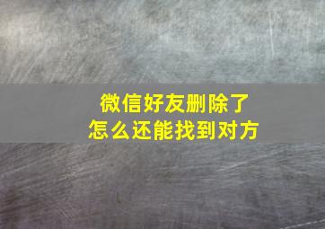 微信好友删除了怎么还能找到对方