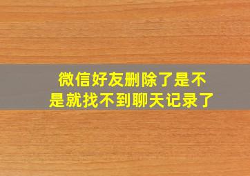 微信好友删除了是不是就找不到聊天记录了