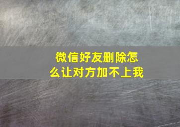 微信好友删除怎么让对方加不上我