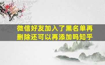 微信好友加入了黑名单再删除还可以再添加吗知乎