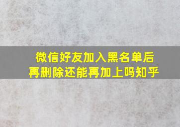 微信好友加入黑名单后再删除还能再加上吗知乎