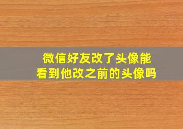 微信好友改了头像能看到他改之前的头像吗