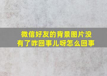 微信好友的背景图片没有了咋回事儿呀怎么回事