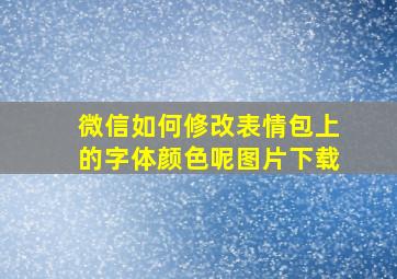 微信如何修改表情包上的字体颜色呢图片下载