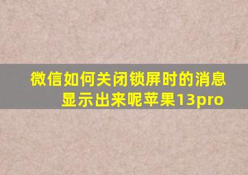 微信如何关闭锁屏时的消息显示出来呢苹果13pro