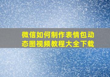 微信如何制作表情包动态图视频教程大全下载