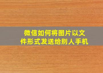 微信如何将图片以文件形式发送给别人手机