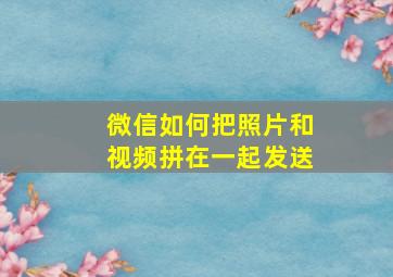 微信如何把照片和视频拼在一起发送