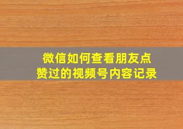 微信如何查看朋友点赞过的视频号内容记录