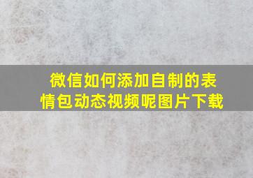 微信如何添加自制的表情包动态视频呢图片下载