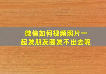 微信如何视频照片一起发朋友圈发不出去呢