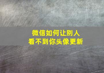 微信如何让别人看不到你头像更新