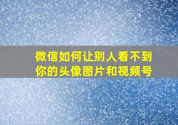 微信如何让别人看不到你的头像图片和视频号