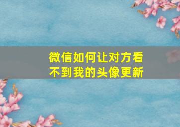 微信如何让对方看不到我的头像更新