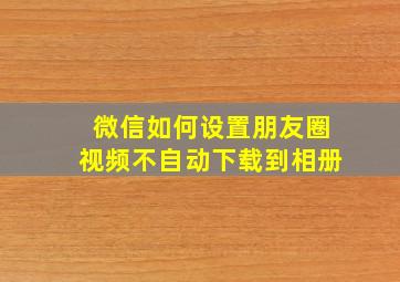 微信如何设置朋友圈视频不自动下载到相册