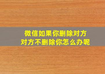 微信如果你删除对方对方不删除你怎么办呢