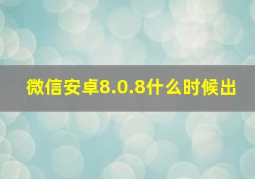 微信安卓8.0.8什么时候出