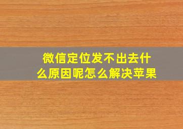 微信定位发不出去什么原因呢怎么解决苹果