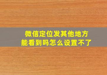 微信定位发其他地方能看到吗怎么设置不了