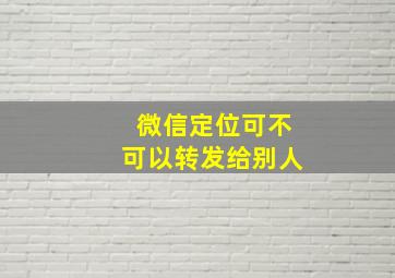 微信定位可不可以转发给别人