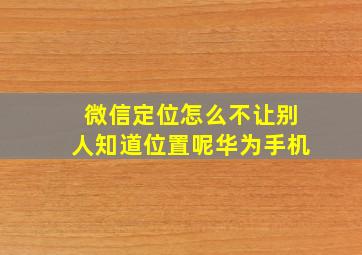 微信定位怎么不让别人知道位置呢华为手机