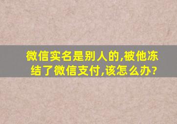 微信实名是别人的,被他冻结了微信支付,该怎么办?