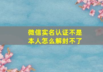 微信实名认证不是本人怎么解封不了