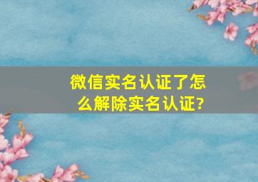 微信实名认证了怎么解除实名认证?