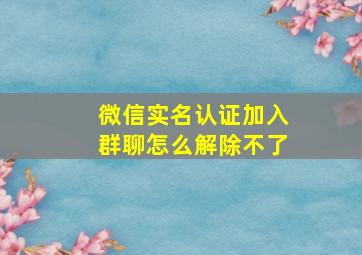 微信实名认证加入群聊怎么解除不了