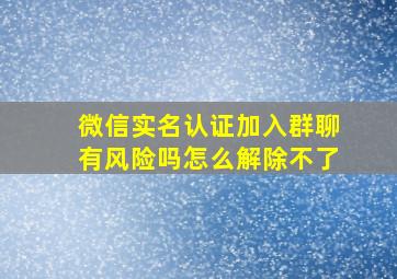 微信实名认证加入群聊有风险吗怎么解除不了