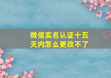 微信实名认证十五天内怎么更改不了