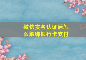 微信实名认证后怎么解绑银行卡支付