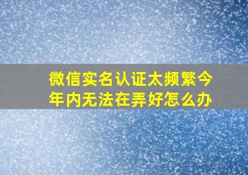 微信实名认证太频繁今年内无法在弄好怎么办