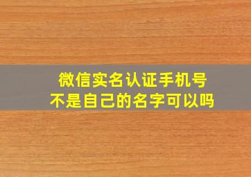 微信实名认证手机号不是自己的名字可以吗