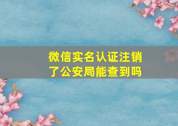 微信实名认证注销了公安局能查到吗