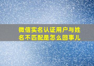 微信实名认证用户与姓名不匹配是怎么回事儿