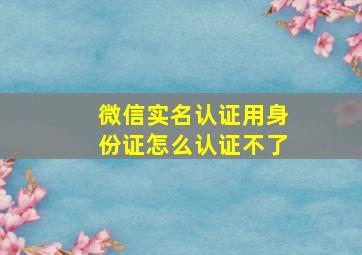 微信实名认证用身份证怎么认证不了