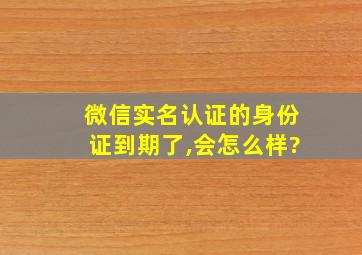 微信实名认证的身份证到期了,会怎么样?