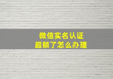 微信实名认证超额了怎么办理