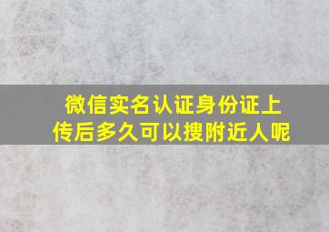 微信实名认证身份证上传后多久可以搜附近人呢