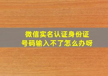 微信实名认证身份证号码输入不了怎么办呀