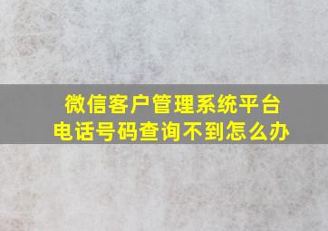 微信客户管理系统平台电话号码查询不到怎么办