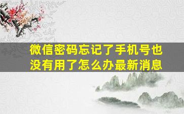 微信密码忘记了手机号也没有用了怎么办最新消息