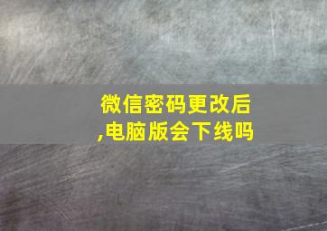 微信密码更改后,电脑版会下线吗