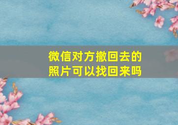 微信对方撤回去的照片可以找回来吗