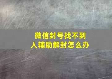 微信封号找不到人辅助解封怎么办