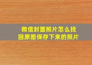 微信封面照片怎么找回原图保存下来的照片