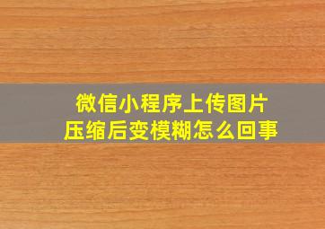 微信小程序上传图片压缩后变模糊怎么回事