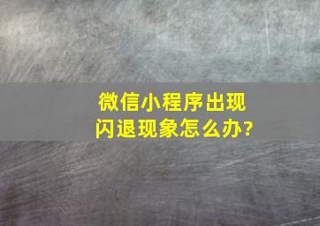 微信小程序出现闪退现象怎么办?