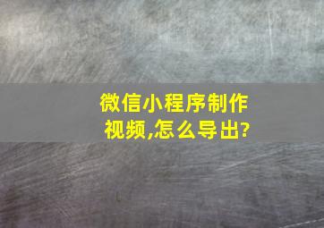 微信小程序制作视频,怎么导出?